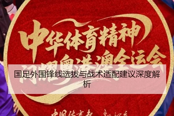 国足外围锋线选拔与战术适配建议深度解析